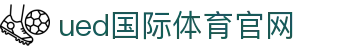 ued体育（中国）官网 - 体育赛事竞猜服务平台